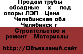 Продам трубы обсадные 168х7,3 под опоры ЛЭП › Цена ­ 1 000 - Челябинская обл., Челябинск г. Строительство и ремонт » Материалы   